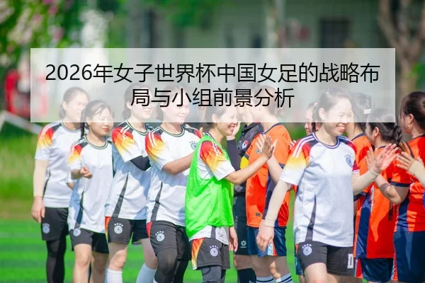 2026年女子世界杯中国女足的战略布局与小组前景分析