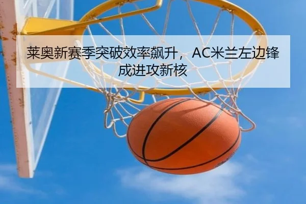 莱奥新赛季突破效率飙升，AC米兰左边锋成进攻新核