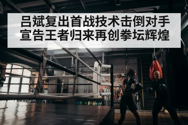 吕斌复出首战技术击倒对手宣告王者归来再创拳坛辉煌