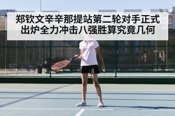 郑钦文辛辛那提站第二轮对手正式出炉全力冲击八强胜算究竟几何