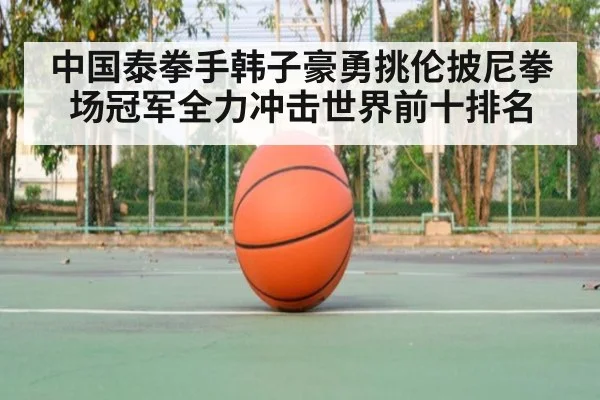 中国泰拳手韩子豪勇挑伦披尼拳场冠军全力冲击世界前十排名