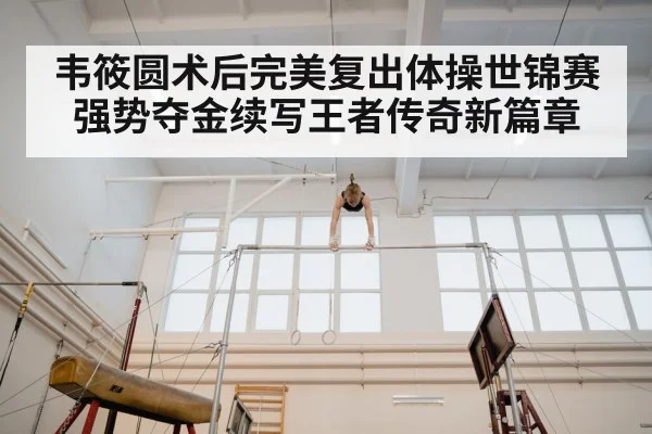 韦筱圆术后完美复出体操世锦赛强势夺金续写王者传奇新篇章