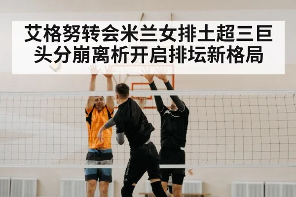 艾格努转会米兰女排土超三巨头分崩离析开启排坛新格局