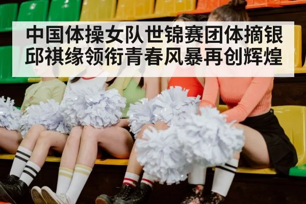 中国体操女队世锦赛团体摘银邱祺缘领衔青春风暴再创辉煌