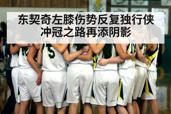 东契奇左膝伤势反复独行侠冲冠之路再添阴影