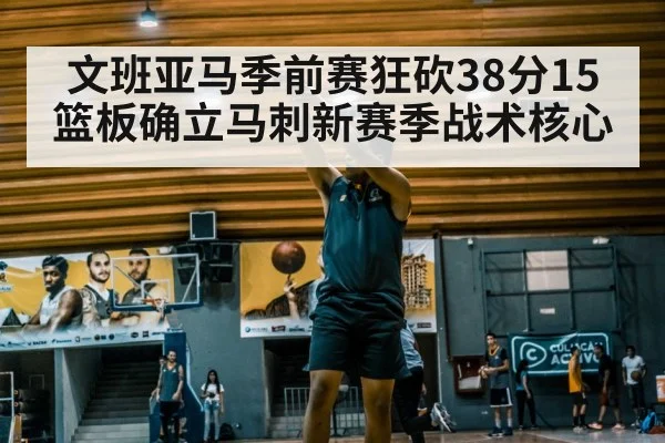 文班亚马季前赛狂砍38分15篮板确立马刺新赛季战术核心
